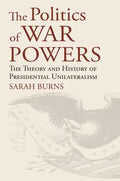 The Politics of War Powers: The Theory and History of Presidential Unilateralism - Hardcover