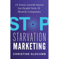Stop Starvation Marketing: 23 Power Growth Moves for Health Tech, IT, Biotech Companies - Paperback