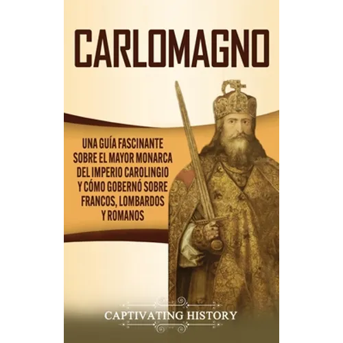Carlomagno: Una guía fascinante sobre el mayor monarca del Imperio carolingio y cómo gobernó sobre francos, lombardos y romanos - Hardcover