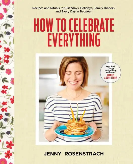 How to Celebrate Everything: Recipes and Rituals for Birthdays, Holidays, Family Dinners, and Every Day in Between: A Cookbook - Hardcover