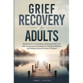 Grief Recovery for Adults: Mastering the Art of Healing and Renewal After Loss with Compassionate Strategies for Emotional Wellness and Finding a - Paperback