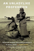 An Unladylike Profession: American Women War Correspondents in World War I - Hardcover