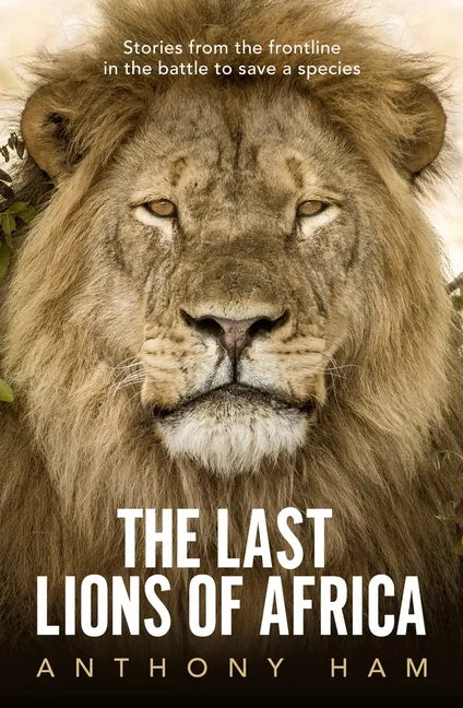 The Last Lions of Africa: Stories from the Frontline in the Battle to Save a Species - Paperback