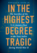 In the Highest Degree Tragic: The Sacrifice of the U.S. Asiatic Fleet in the East Indies During World War II - Hardcover