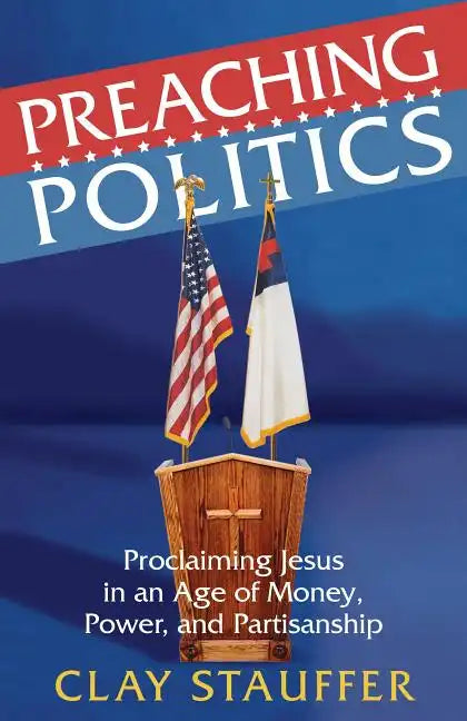 Preaching Politics: Proclaiming Jesus in an Age of Money, Power, and Partisanship - Paperback