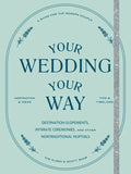 Your Wedding, Your Way: Destination Elopements, Intimate Ceremonies, and Other Nontraditional Nuptials: A Guide for the Modern Couple - Paperback