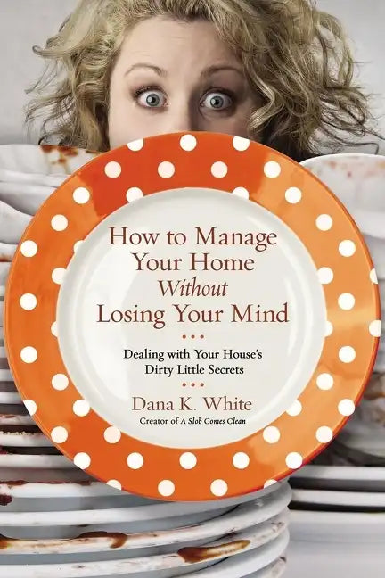 How to Manage Your Home Without Losing Your Mind: Dealing with Your House's Dirty Little Secrets - Paperback