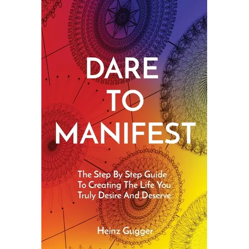 Dare to Manifest: The Step By Step Guide To Creating The Life You Truly Desire And Deserve - Paperback