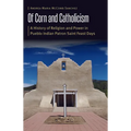 Of Corn and Catholicism: A History of Religion and Power in Pueblo Indian Patron Saint Feast Days - Hardcover