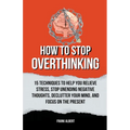 How To Stop Overthinking: 15 Techniques To Help You Relieve Stress, Stop Unending Negative Thoughts, Declutter Your Mind, And Focus On The Prese - Paperback