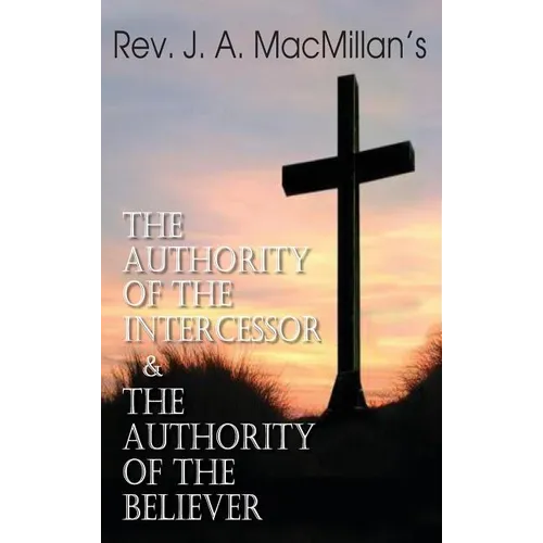 Rev. J. A. MacMillan's the Authority of the Intercessor & the Authority of the Believer - Hardcover