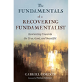The Fundamentals of a Recovering Fundamentalist: Reorienting Towards the True, Good, and Beautiful - Hardcover