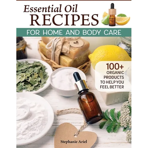 Essential Oil Recipes for Home and Body Care: 100+ Organic Products to Help You Feel Better - Paperback