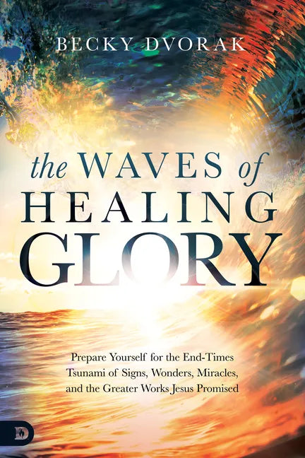 The Waves of Healing Glory: Prepare Yourself for the End-Times Tsunami of Signs, Wonders, Miracles, and the Greater Works Jesus Promised - Paperback
