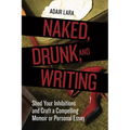 Naked, Drunk, and Writing: Shed Your Inhibitions and Craft a Compelling Memoir or Personal Essay - Paperback