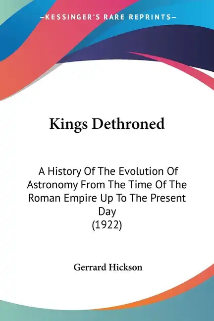 Kings Dethroned: A History Of The Evolution Of Astronomy From The Time Of The Roman Empire Up To The Present Day (1922) - Paperback