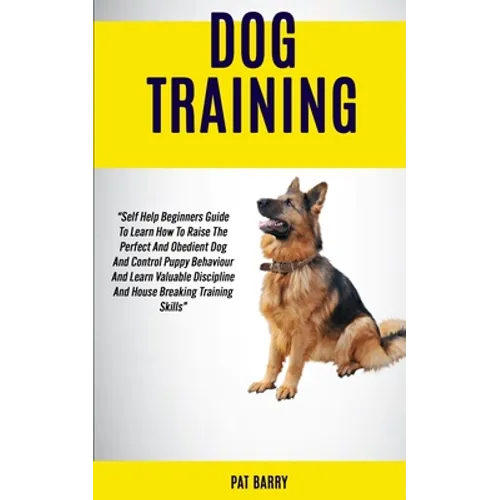 Dog Training: Self Help Beginners Guide To Learn How To Raise The Perfect And Obedient Dog And Control Puppy Behaviour And Learn Val - Paperback