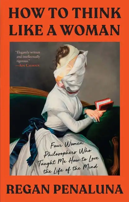 How to Think Like a Woman: Four Women Philosophers Who Taught Me How to Love the Life of the Mind - Hardcover