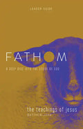 Fathom Bible Studies: The Teachings of Jesus Leader Guide (the Gospels, Matthew-John): A Deep Dive Into the Story of God - Paperback