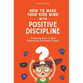 How to Make Your Kids Mind With Positive Discipline: A Parenting Guide to Build Relationships And Reduce Conflict - Paperback