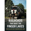 The Railroads That Built the Finger Lakes: From Fallen Flags to Modern Short Lines - Paperback