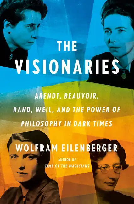 The Visionaries: Arendt, Beauvoir, Rand, Weil, and the Power of Philosophy in Dark Times - Hardcover