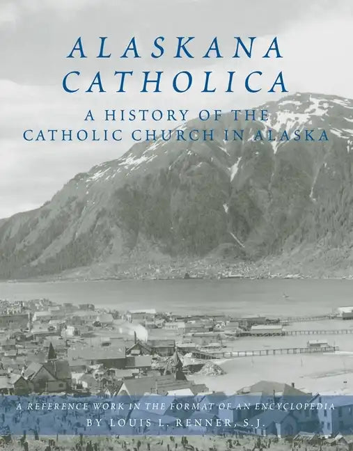 Alaskana Catholica: A History of the Catholic Church in Alaska, a Reference Work in the Format of an Encyclopedia - Hardcover