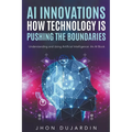 "AI Innovations: How Technology is Pushing the Boundaries" Understanding and Using Artificial Intelligence: An AI Book - Paperback