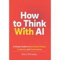 How To Think With AI: A Simple Guide to Boost Your Brain Power, Creativity, and Performance - Hardcover
