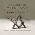 A History of Montana in 101 Objects: Artifacts & Essays from the Montana Historical Society - Paperback