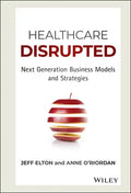 Healthcare Disrupted: Next Generation Business Models and Strategies - Hardcover