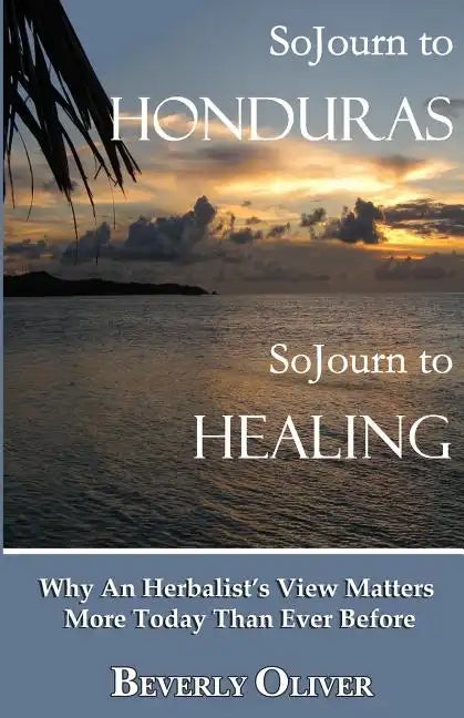 Sojourn to Honduras Sojourn to Healing: Why An Herbalist's View Matters More Today Than Ever Before - Paperback