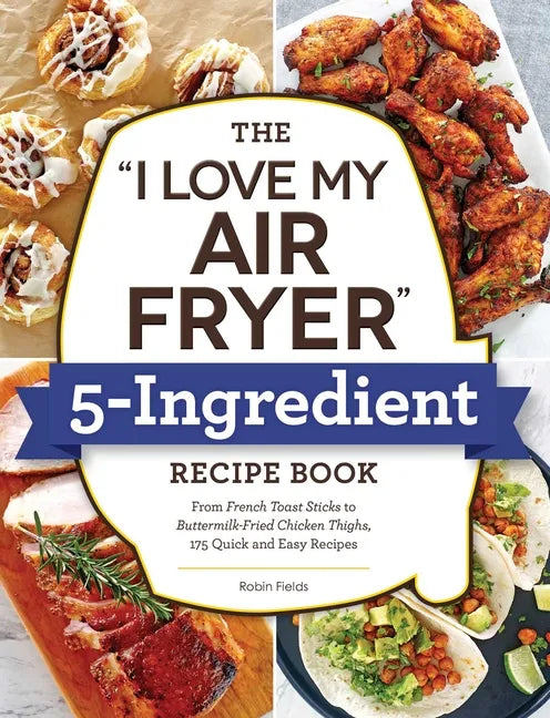 The I Love My Air Fryer 5-Ingredient Recipe Book: From French Toast Sticks to Buttermilk-Fried Chicken Thighs, 175 Quick and Easy Recipes - Paperback