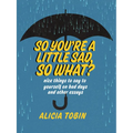 So You're a Little Sad, So What?: Nice Things to Say to Yourself on Bad Days and Other Essays - Paperback