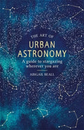 The Art of Urban Astronomy: A Guide to Stargazing Wherever You Are - Hardcover