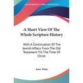 A Short View Of The Whole Scripture History: With A Continuation Of The Jewish Affairs From The Old Testament Till The Time Of Christ - Paperback