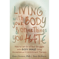 Living with Your Body and Other Things You Hate: How to Let Go of Your Struggle with Body Image Using Acceptance and Commitment Therapy - Paperback
