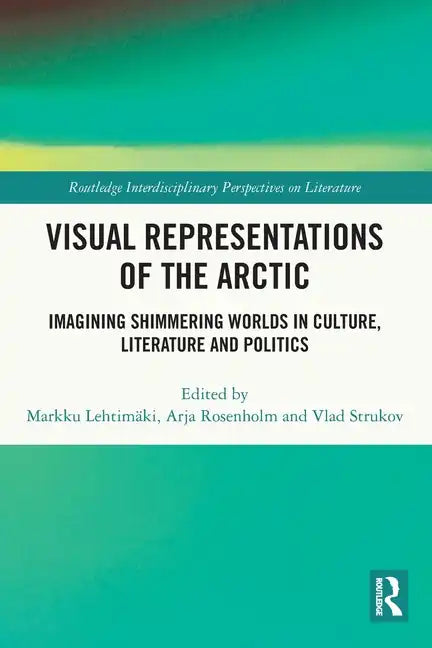 Visual Representations of the Arctic: Imagining Shimmering Worlds in Culture, Literature and Politics - Paperback