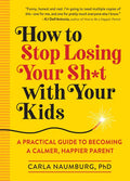 How to Stop Losing Your Sh*t with Your Kids: A Practical Guide to Becoming a Calmer, Happier Parent - Paperback