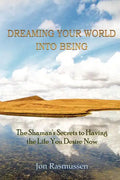 Dreaming Your World Into Being: The Shaman's Secrets To Having The Life You Desire Now - Paperback