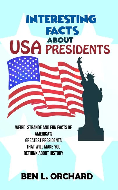 Interesting Facts About US Presidents: Weird, Strange And Fun Facts Of America's Greatest Presidents That Will Make You Rethink About History - Paperback