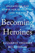 Becoming Heroines: Unleashing Our Power for Revolution and Rebirth - Hardcover