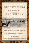 Reservations, Removal, and Reform: The Mission Indian Agents of Southern California, 1878-1903 - Hardcover