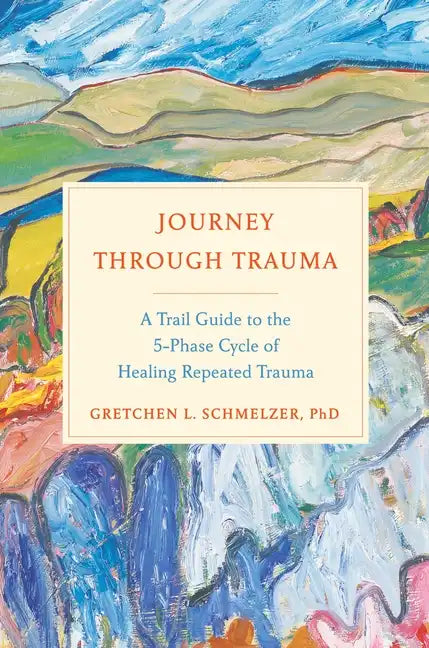 Journey Through Trauma: A Trail Guide to the 5-Phase Cycle of Healing Repeated Trauma - Hardcover