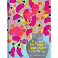 Flowers for Things I Don't Know How to Say - Hardcover