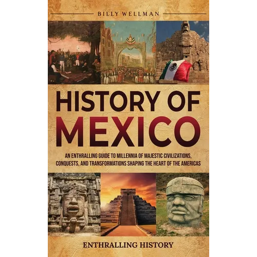 History of Mexico: An Enthralling Guide to Millennia of Majestic Civilizations, Conquests, and Transformations Shaping the Heart of the A - Hardcover