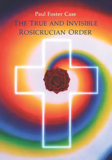 The True and Invisible Rosicrucian Order: An Interpretation of the Rosicrucian Allegory & an Explanation of the Ten Rosicrucian Grades - Paperback