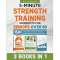 5-Minute Strength Training Workouts for Seniors Over 60: 3 Books In 1: 150+ Power-Packed Exercises to Restore Flexibility, Improve Posture, Build Bala - Paperback