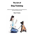 The Art of Dog Training: Effective Training Techniques for Your Hyperactive and Easily Distracted Dog ( Nurturing a Strong Bond and Good Behavi - Paperback