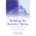 Building the Benedict Option: Architecture, Urban Planning, and Placemaking in a Post-Christian Culture - Hardcover